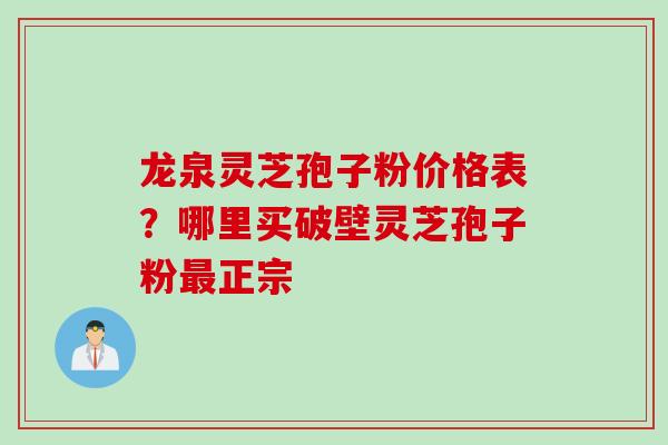 龙泉灵芝孢子粉价格表？哪里买破壁灵芝孢子粉最正宗