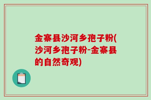 金寨县沙河乡孢子粉(沙河乡孢子粉-金寨县的自然奇观)