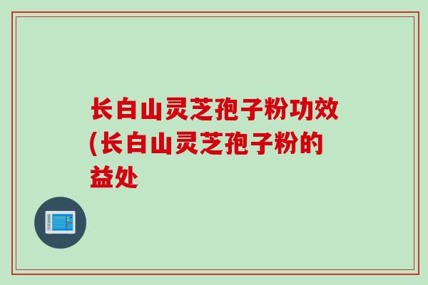 长白山灵芝孢子粉功效(长白山灵芝孢子粉的益处