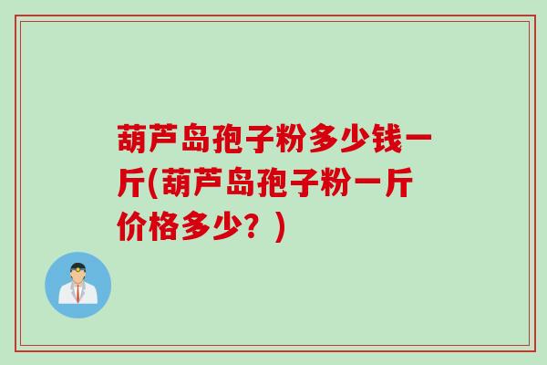 葫芦岛孢子粉多少钱一斤(葫芦岛孢子粉一斤价格多少？)