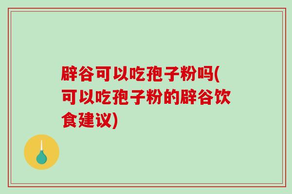 辟谷可以吃孢子粉吗(可以吃孢子粉的辟谷饮食建议)