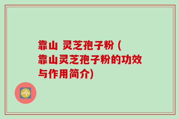 靠山 灵芝孢子粉 (靠山灵芝孢子粉的功效与作用简介)