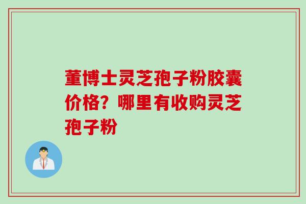 董博士灵芝孢子粉胶囊价格？哪里有收购灵芝孢子粉