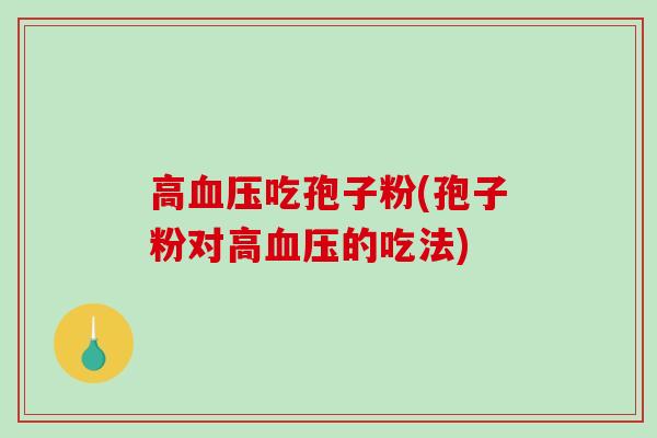 高血压吃孢子粉(孢子粉对高血压的吃法)
