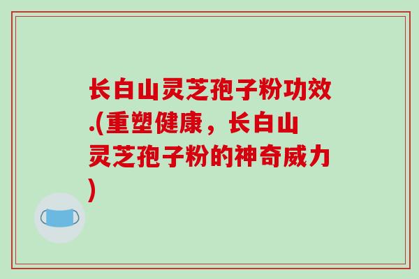 长白山灵芝孢子粉功效.(重塑健康，长白山灵芝孢子粉的神奇威力)