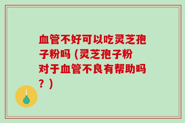 血管不好可以吃灵芝孢子粉吗 (灵芝孢子粉对于血管不良有帮助吗？)