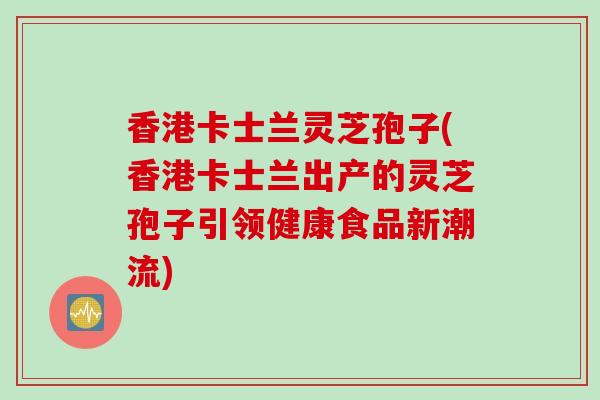 香港卡士兰灵芝孢子(香港卡士兰出产的灵芝孢子引领健康食品新潮流)