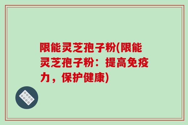 限能灵芝孢子粉(限能灵芝孢子粉：提高免疫力，保护健康)