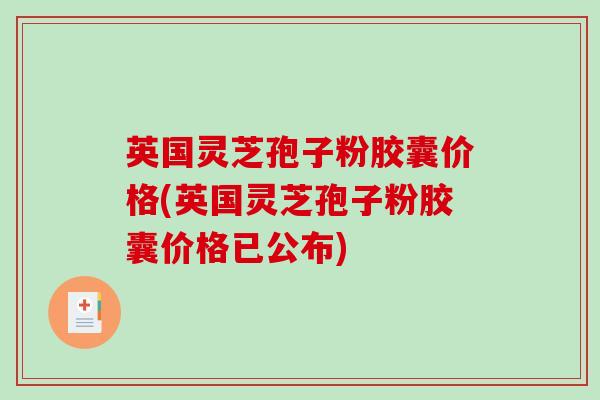 英国灵芝孢子粉胶囊价格(英国灵芝孢子粉胶囊价格已公布)