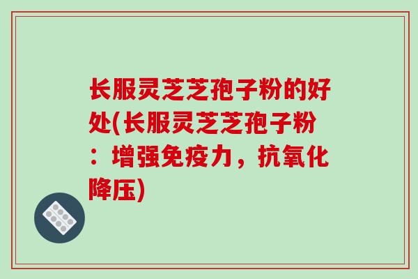 长服灵芝芝孢子粉的好处(长服灵芝芝孢子粉：增强免疫力，抗氧化降压)