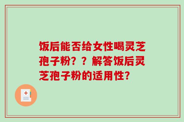 饭后能否给女性喝灵芝孢子粉？？解答饭后灵芝孢子粉的适用性？