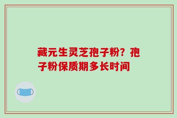 藏元生灵芝孢子粉？孢子粉保质期多长时间