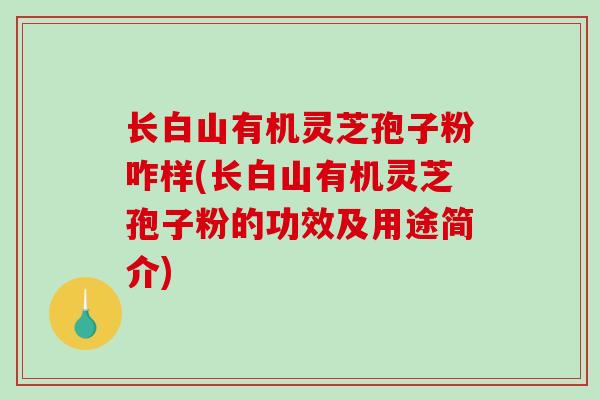 长白山有机灵芝孢子粉咋样(长白山有机灵芝孢子粉的功效及用途简介)