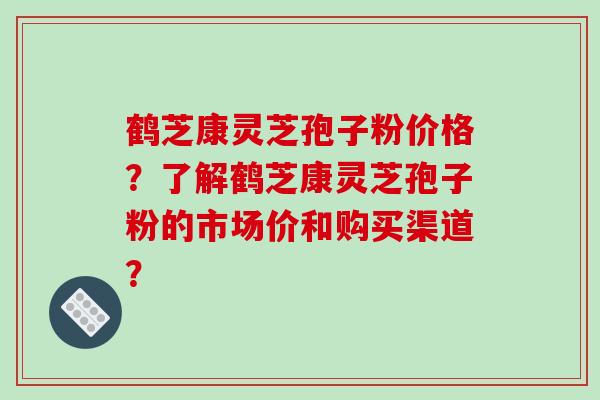 鹤芝康灵芝孢子粉价格？了解鹤芝康灵芝孢子粉的市场价和购买渠道？