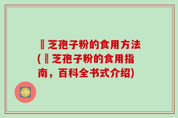 靈芝孢子粉的食用方法(靈芝孢子粉的食用指南，百科全书式介绍)