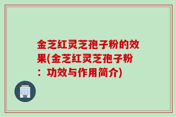 金芝红灵芝孢子粉的效果(金芝红灵芝孢子粉：功效与作用简介)