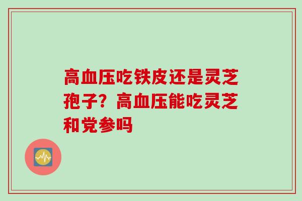 高血压吃铁皮还是灵芝孢子？高血压能吃灵芝和党参吗