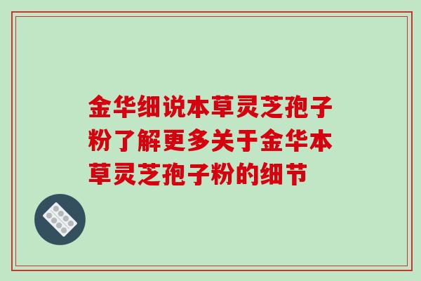 金华细说本草灵芝孢子粉了解更多关于金华本草灵芝孢子粉的细节