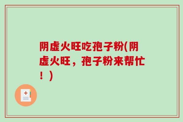 阴虚火旺吃孢子粉(阴虚火旺,孢子粉来帮忙!) 阴虚火旺吃孢子粉(阴虚火旺,孢子粉来帮忙!)