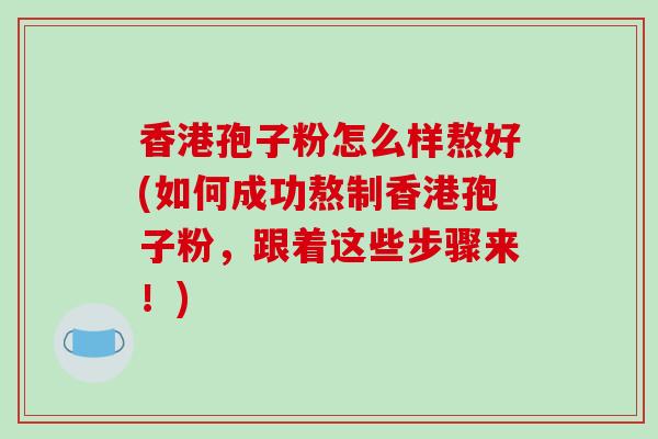 香港孢子粉怎么样熬好(如何成功熬制香港孢子粉，跟着这些步骤来！)