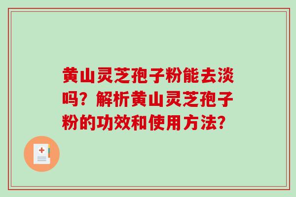 黄山灵芝孢子粉能去淡吗？解析黄山灵芝孢子粉的功效和使用方法？