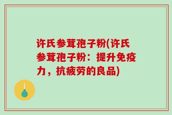 许氏参茸孢子粉(许氏参茸孢子粉：提升免疫力，抗疲劳的良品)