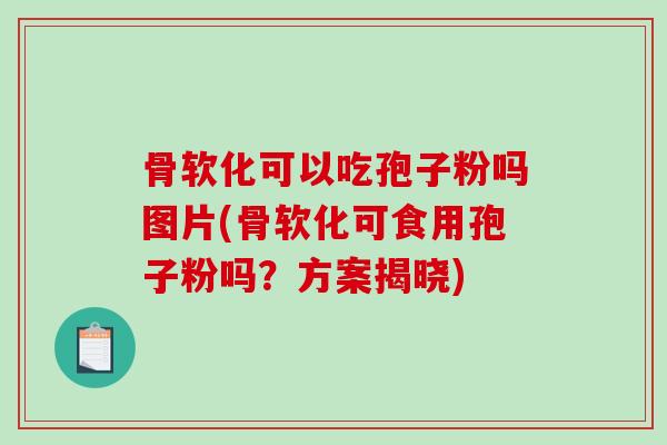 骨软化可以吃孢子粉吗图片(骨软化可食用孢子粉吗？方案揭晓)