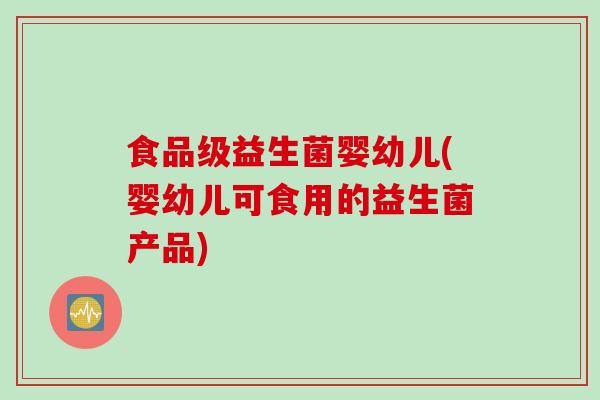 食品级益生菌婴幼儿(婴幼儿可食用的益生菌产品)