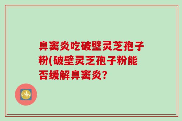 鼻窦炎吃破壁灵芝孢子粉(破壁灵芝孢子粉能否缓解鼻窦炎？