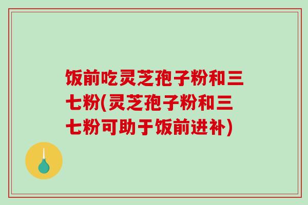 饭前吃灵芝孢子粉和三七粉(灵芝孢子粉和三七粉可助于饭前进补) 饭前吃灵芝孢子粉和三七粉(灵芝孢子粉和三七粉可助于饭前进补)