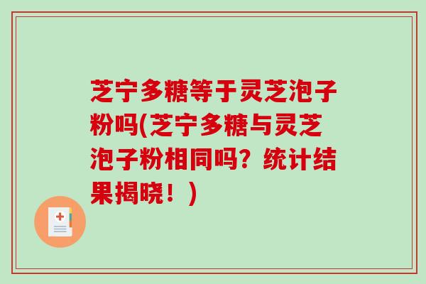 芝宁多糖等于灵芝泡子粉吗(芝宁多糖与灵芝泡子粉相同吗？统计结果揭晓！)