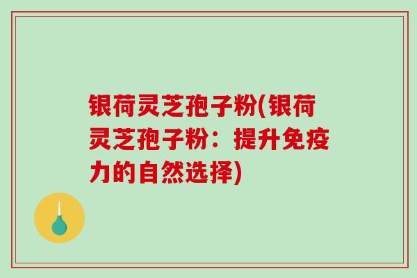 银荷灵芝孢子粉(银荷灵芝孢子粉：提升免疫力的自然选择)