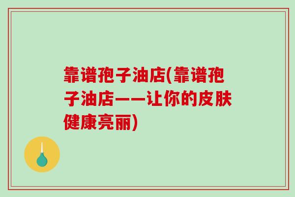 靠谱孢子油店(靠谱孢子油店——让你的皮肤健康亮丽)