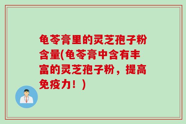 龟苓膏里的灵芝孢子粉含量(龟苓膏中含有丰富的灵芝孢子粉，提高免疫力！)