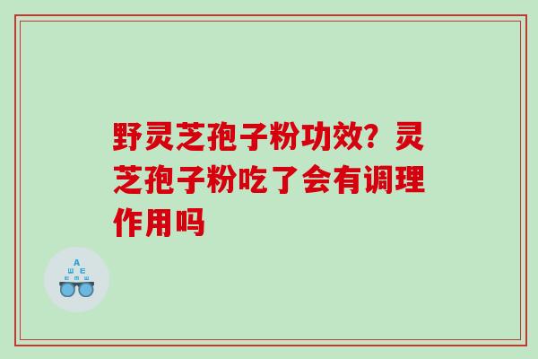 野灵芝孢子粉功效？灵芝孢子粉吃了会有调理作用吗