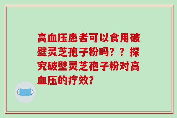 高血压患者可以食用破壁灵芝孢子粉吗？？探究破壁灵芝孢子粉对高血压的疗效？