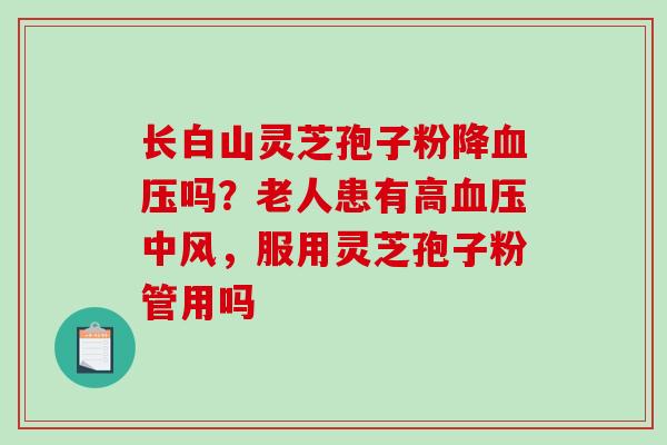 长白山灵芝孢子粉降血压吗？老人患有高血压中风，服用灵芝孢子粉管用吗