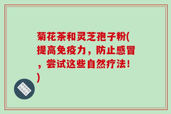 菊花茶和灵芝孢子粉(提高免疫力，防止感冒，尝试这些自然疗法！)