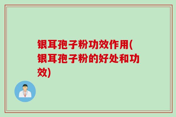银耳孢子粉功效作用(银耳孢子粉的好处和功效)