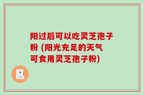 阳过后可以吃灵芝孢子粉 (阳光充足的天气可食用灵芝孢子粉)
