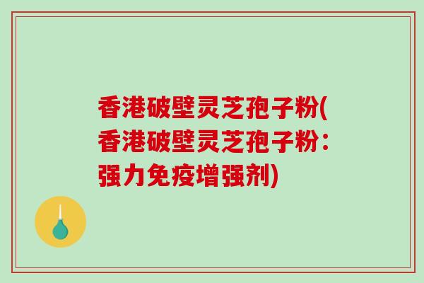 香港破壁灵芝孢子粉(香港破壁灵芝孢子粉：强力免疫增强剂)