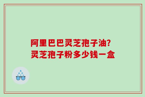 阿里巴巴灵芝孢子油？灵芝孢子粉多少钱一盒