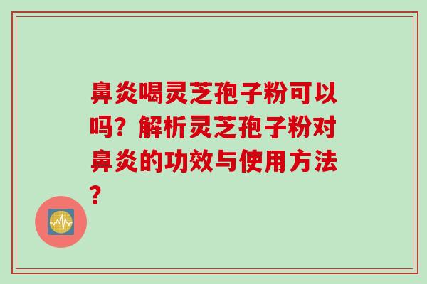 鼻炎喝灵芝孢子粉可以吗？解析灵芝孢子粉对鼻炎的功效与使用方法？