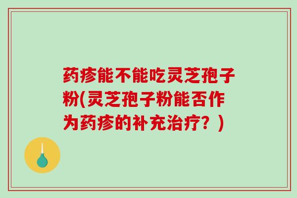 药疹能不能吃灵芝孢子粉(灵芝孢子粉能否作为药疹的补充治疗？)