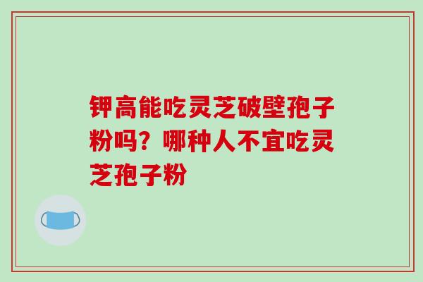 钾高能吃灵芝破壁孢子粉吗？哪种人不宜吃灵芝孢子粉