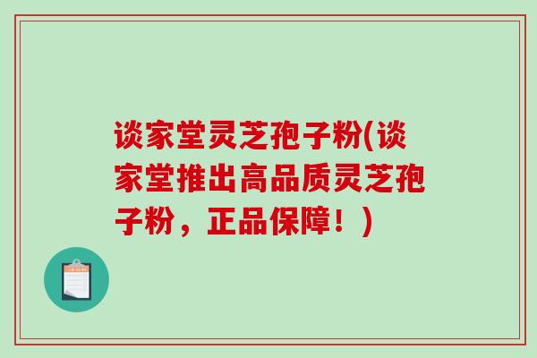 谈家堂灵芝孢子粉(谈家堂推出高品质灵芝孢子粉，正品保障！)