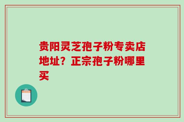 贵阳灵芝孢子粉专卖店地址？正宗孢子粉哪里买