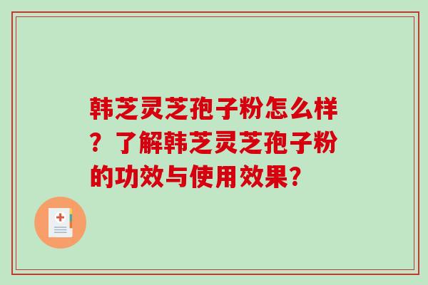 韩芝灵芝孢子粉怎么样？了解韩芝灵芝孢子粉的功效与使用效果？