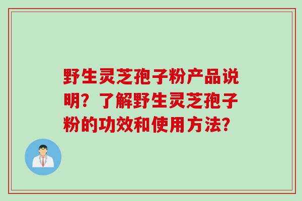 野生灵芝孢子粉产品说明？了解野生灵芝孢子粉的功效和使用方法？