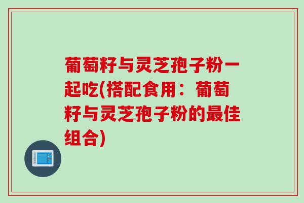 葡萄籽与灵芝孢子粉一起吃(搭配食用：葡萄籽与灵芝孢子粉的最佳组合)